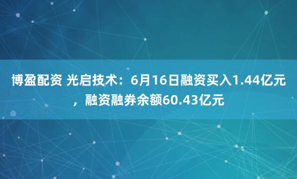 博盈配资 光启技术：6月16日融资买入1.44亿元，融资融券余额60.43亿元