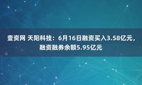 壹资网 天阳科技：6月16日融资买入3.58亿元，融资融券余额5.95亿元