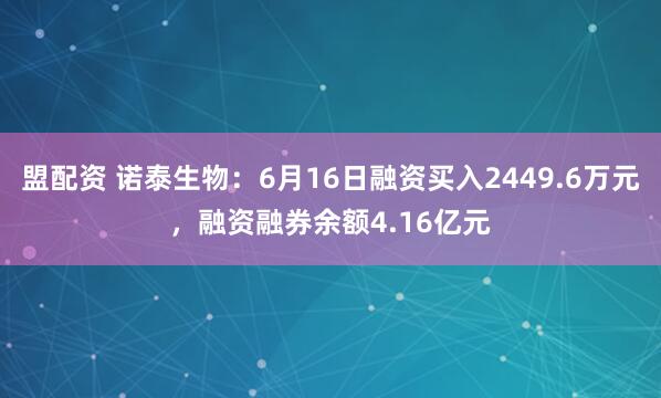 盟配资 诺泰生物：6月16日融资买入2449.6万元，融资融券余额4.16亿元
