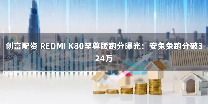 创富配资 REDMI K80至尊版跑分曝光：安兔兔跑分破324万