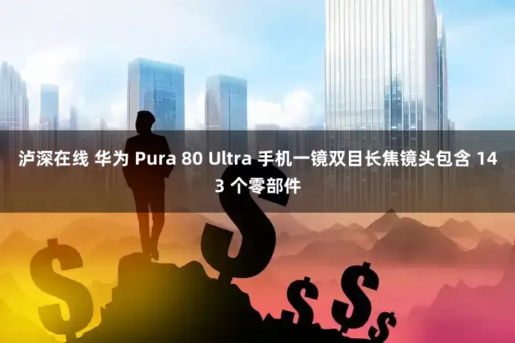 泸深在线 华为 Pura 80 Ultra 手机一镜双目长焦镜头包含 143 个零部件