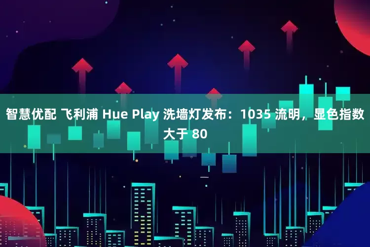 智慧优配 飞利浦 Hue Play 洗墙灯发布：1035 流明，显色指数大于 80