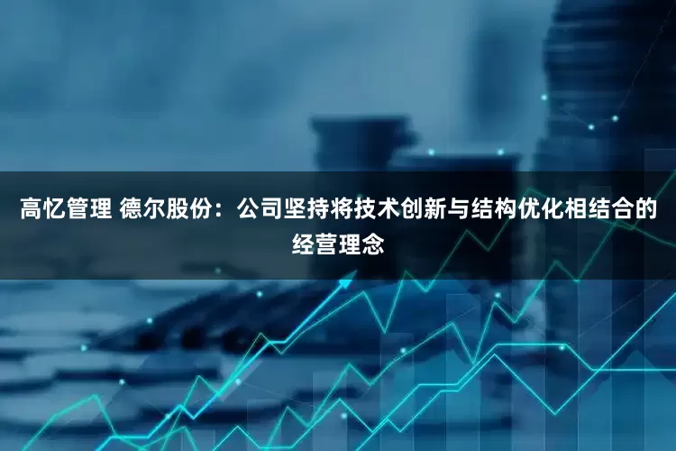 高忆管理 德尔股份：公司坚持将技术创新与结构优化相结合的经营理念