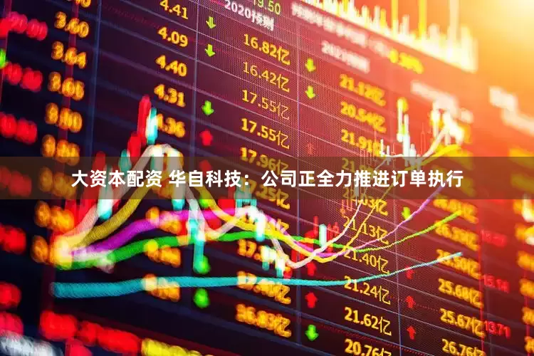 大资本配资 华自科技：公司正全力推进订单执行