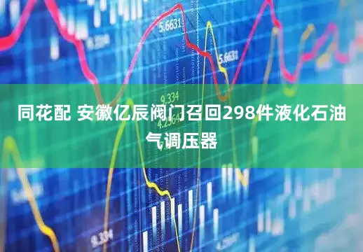 同花配 安徽亿辰阀门召回298件液化石油气调压器