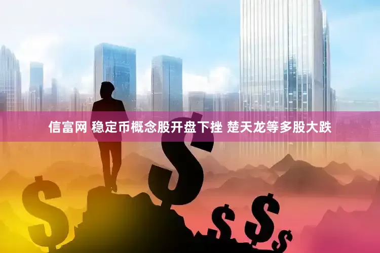 信富网 稳定币概念股开盘下挫 楚天龙等多股大跌