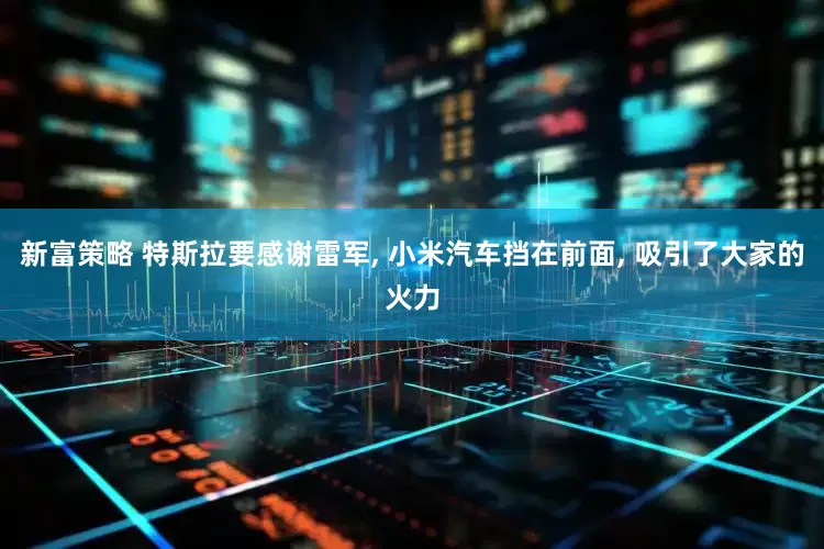 新富策略 特斯拉要感谢雷军, 小米汽车挡在前面, 吸引了大家的火力