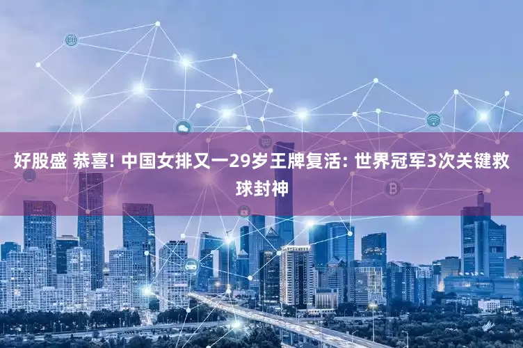 好股盛 恭喜! 中国女排又一29岁王牌复活: 世界冠军3次关键救球封神
