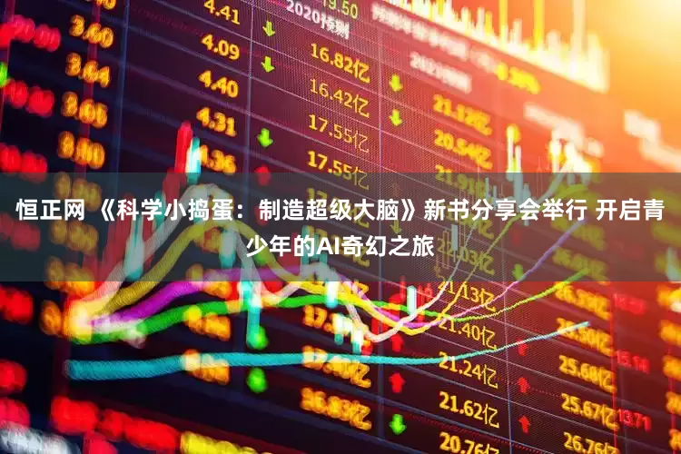 恒正网 《科学小捣蛋：制造超级大脑》新书分享会举行 开启青少年的AI奇幻之旅