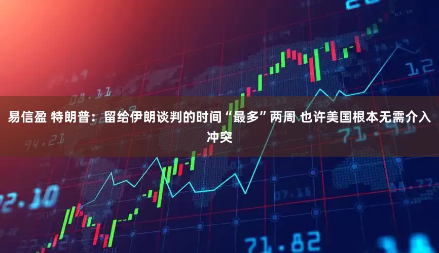 易信盈 特朗普：留给伊朗谈判的时间“最多”两周 也许美国根本无需介入冲突