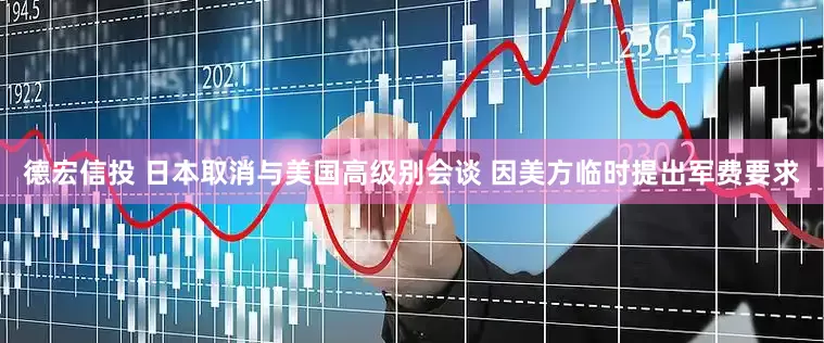德宏信投 日本取消与美国高级别会谈 因美方临时提出军费要求