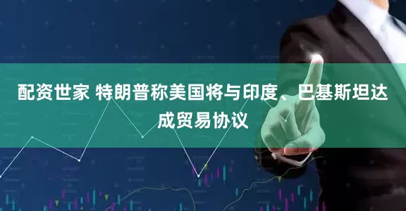 配资世家 特朗普称美国将与印度、巴基斯坦达成贸易协议