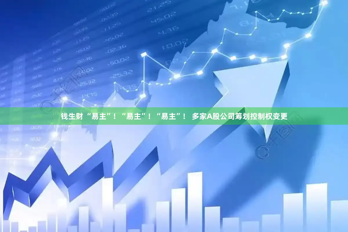 钱生财 “易主”！“易主”！“易主”！ 多家A股公司筹划控制权变更