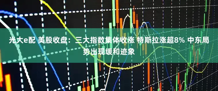 光大e配 美股收盘：三大指数集体收涨 特斯拉涨超8% 中东局势出现缓和迹象