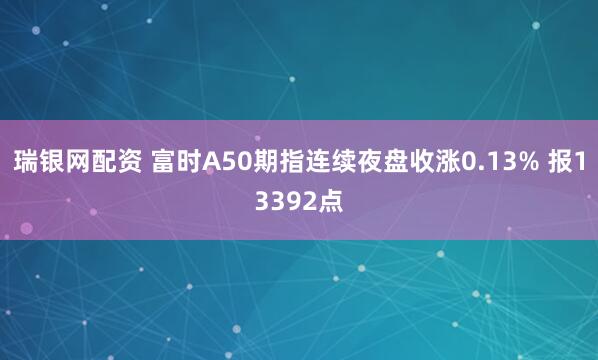 瑞银网配资 富时A50期指连续夜盘收涨0.13% 报13392点