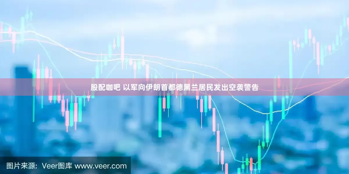 股配咖吧 以军向伊朗首都德黑兰居民发出空袭警告