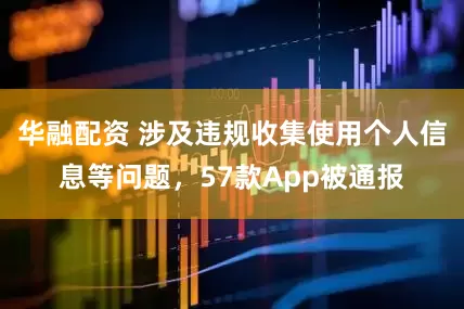 华融配资 涉及违规收集使用个人信息等问题，57款App被通报