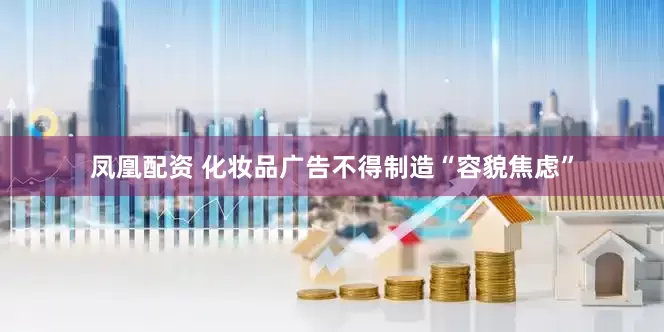 凤凰配资 化妆品广告不得制造“容貌焦虑”