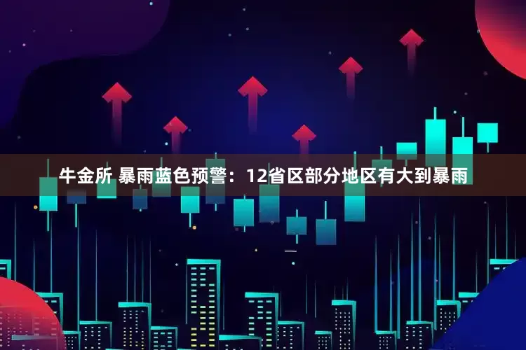 牛金所 暴雨蓝色预警：12省区部分地区有大到暴雨