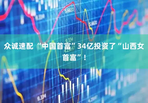 众诚速配 “中国首富”34亿投资了“山西女首富”！