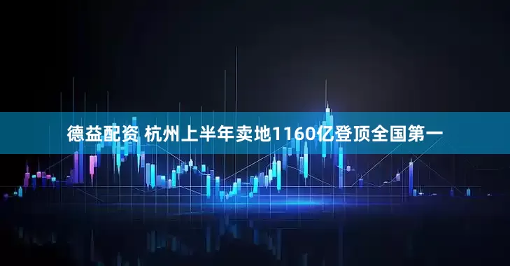 德益配资 杭州上半年卖地1160亿登顶全国第一