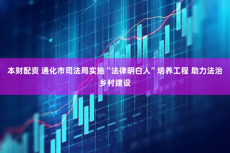本财配资 通化市司法局实施“法律明白人”培养工程 助力法治乡村建设