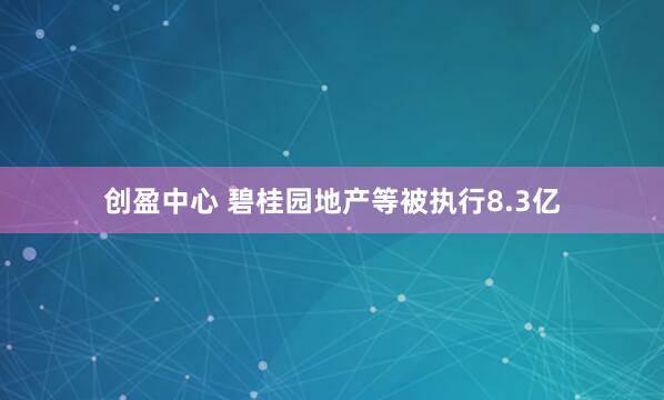 创盈中心 碧桂园地产等被执行8.3亿