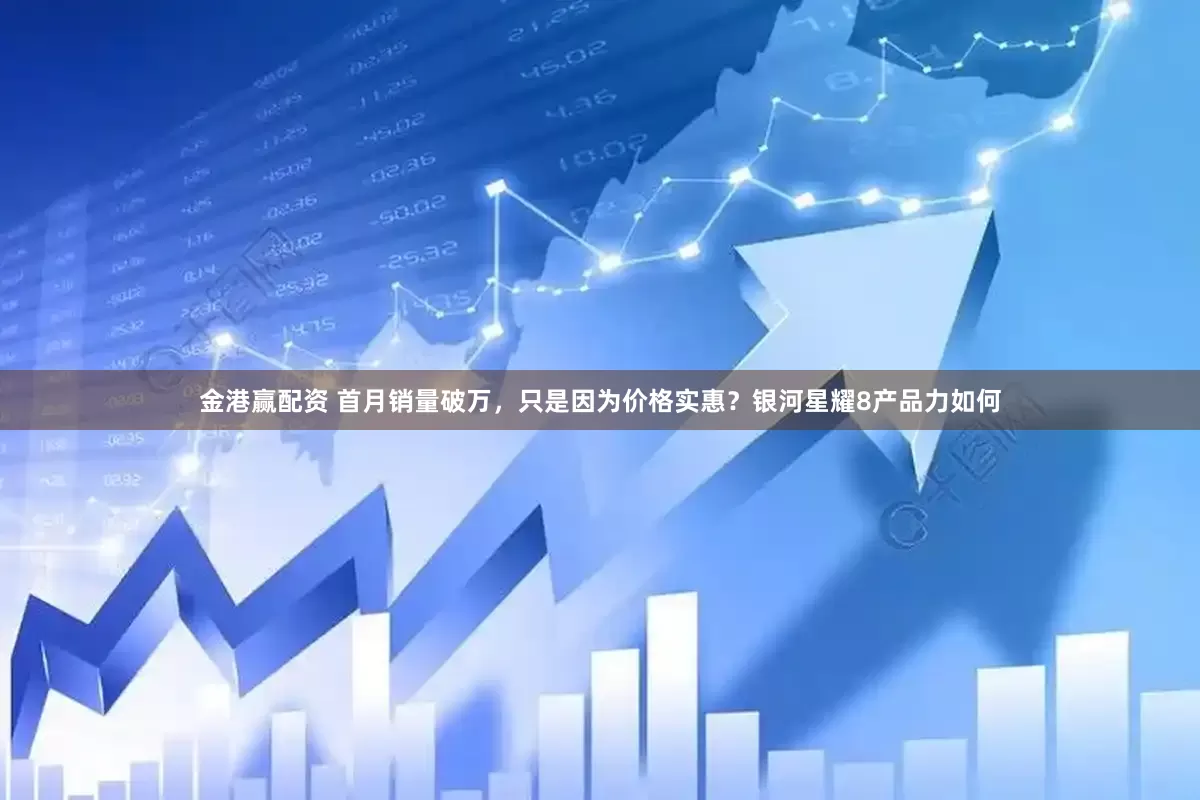 金港赢配资 首月销量破万，只是因为价格实惠？银河星耀8产品力如何