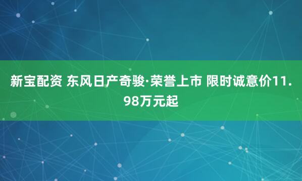新宝配资 东风日产奇骏·荣誉上市 限时诚意价11.98万元起