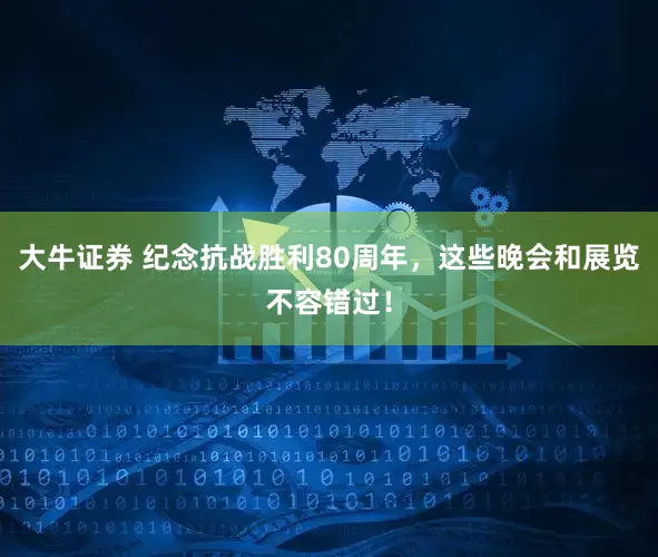 大牛证券 纪念抗战胜利80周年，这些晚会和展览不容错过！