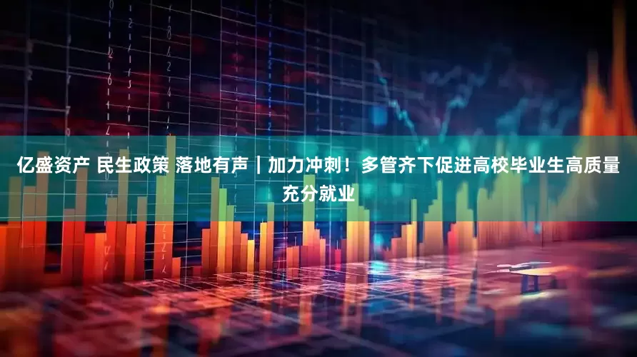 亿盛资产 民生政策 落地有声｜加力冲刺！多管齐下促进高校毕业生高质量充分就业