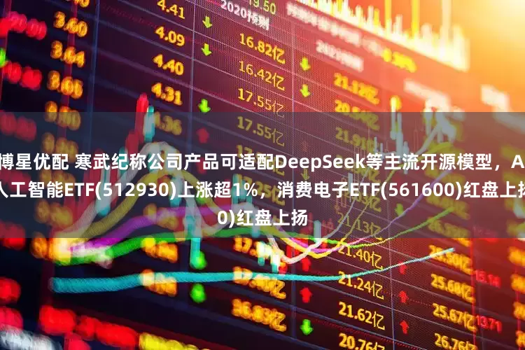 博星优配 寒武纪称公司产品可适配DeepSeek等主流开源模型，AI人工智能ETF(512930)上涨超1%，消费电子ETF(561600)红盘上扬