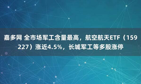 嘉多网 全市场军工含量最高，航空航天ETF（159227）涨近4.5%，长城军工等多股涨停