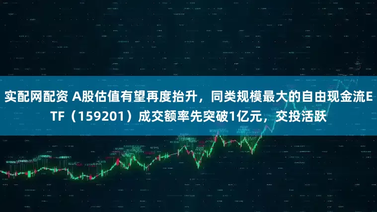 实配网配资 A股估值有望再度抬升，同类规模最大的自由现金流ETF（159201）成交额率先突破1亿元，交投活跃