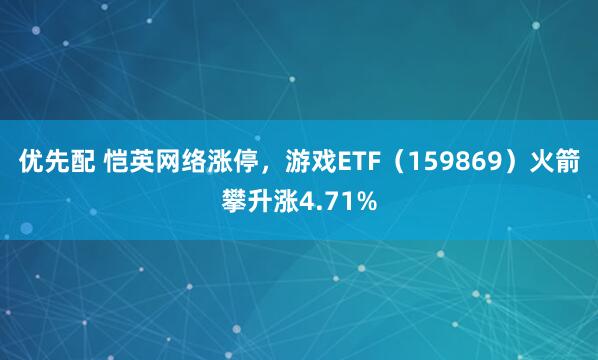 优先配 恺英网络涨停，游戏ETF（159869）火箭攀升涨4.71%