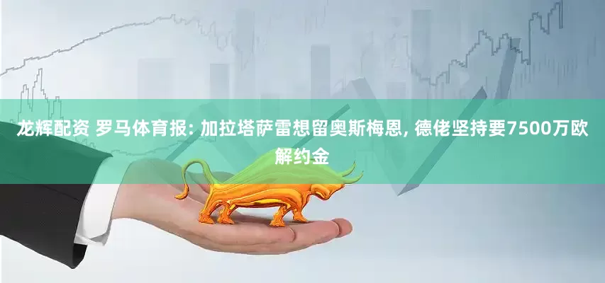 龙辉配资 罗马体育报: 加拉塔萨雷想留奥斯梅恩, 德佬坚持要7500万欧解约金