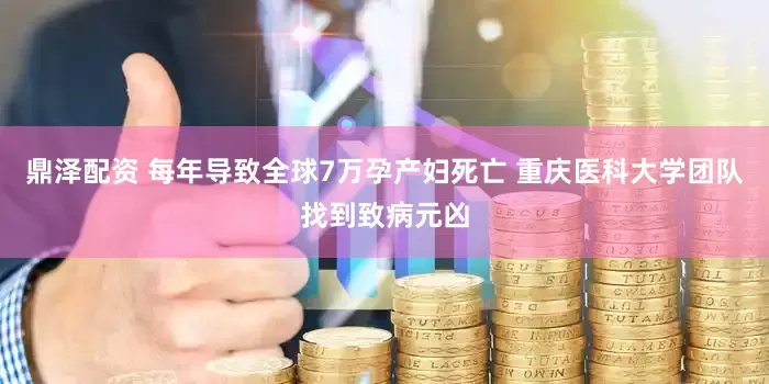 鼎泽配资 每年导致全球7万孕产妇死亡 重庆医科大学团队找到致病元凶