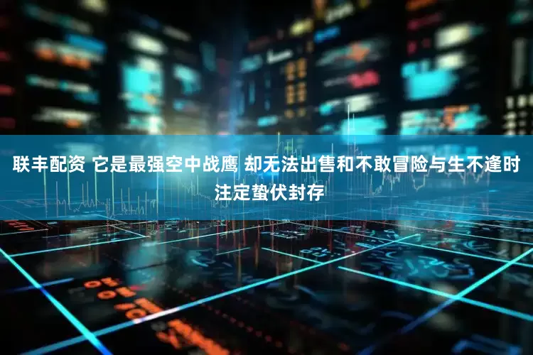 联丰配资 它是最强空中战鹰 却无法出售和不敢冒险与生不逢时 注定蛰伏封存