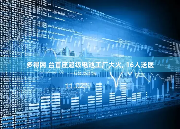 多得网 台首座超级电池工厂大火, 16人送医