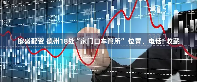 镕盛配资 德州18处“家门口车管所” 位置、电话! 收藏