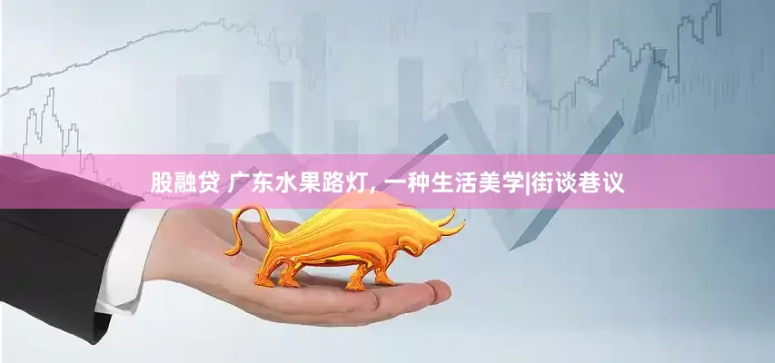股融贷 广东水果路灯, 一种生活美学|街谈巷议