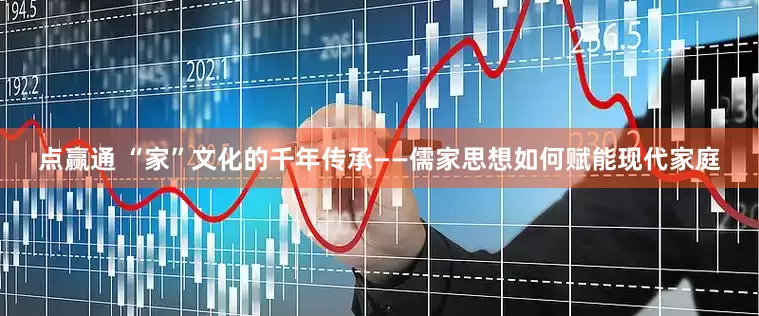 点赢通 “家”文化的千年传承——儒家思想如何赋能现代家庭