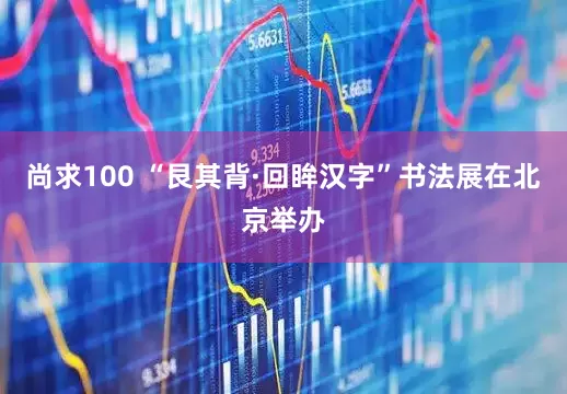 尚求100 “艮其背·回眸汉字”书法展在北京举办