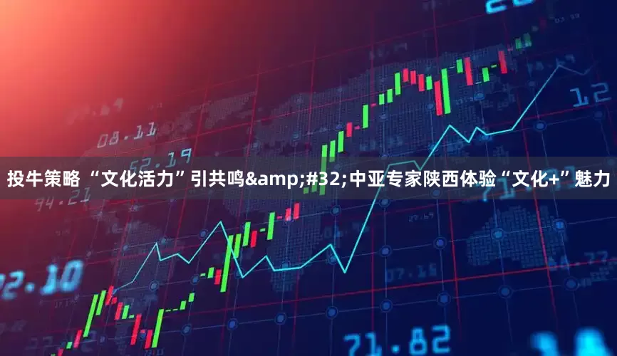 投牛策略 “文化活力”引共鸣&#32;中亚专家陕西体验“文化+”魅力