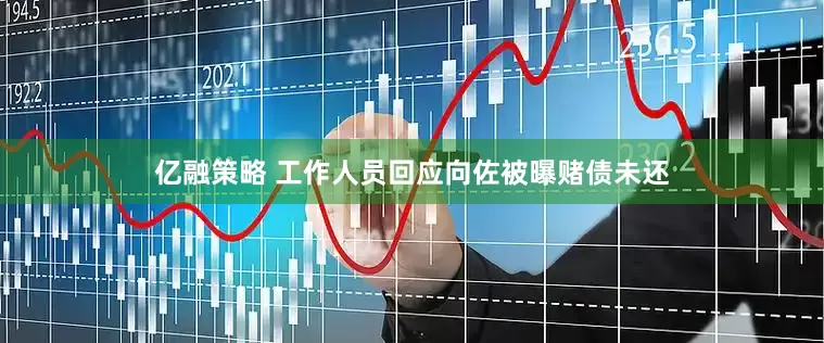 亿融策略 工作人员回应向佐被曝赌债未还