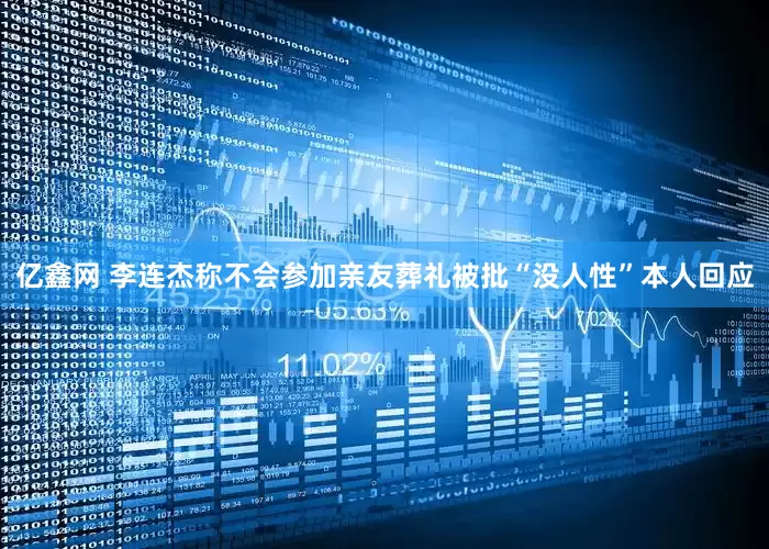 亿鑫网 李连杰称不会参加亲友葬礼被批“没人性”本人回应