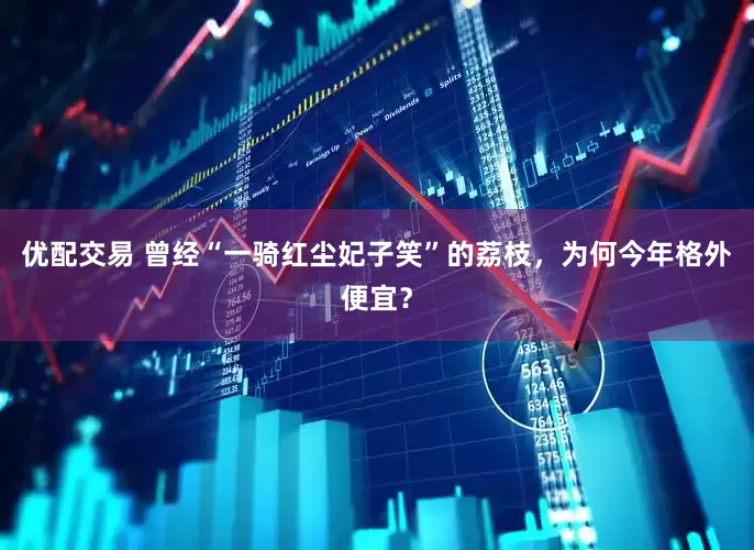 优配交易 曾经“一骑红尘妃子笑”的荔枝，为何今年格外便宜？