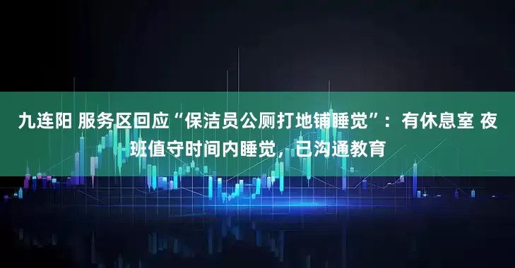 九连阳 服务区回应“保洁员公厕打地铺睡觉”：有休息室 夜班值守时间内睡觉，已沟通教育