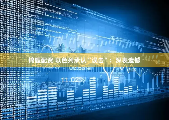 锦鲤配资 以色列承认“误击”：深表遗憾