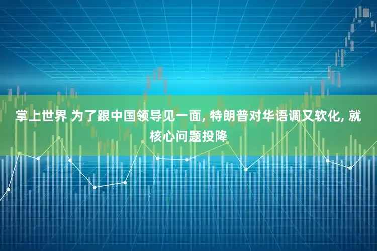 掌上世界 为了跟中国领导见一面, 特朗普对华语调又软化, 就核心问题投降
